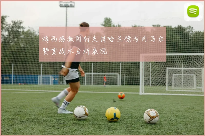 梅西感激同行支持哈兰德与内马尔赞赏战术分析表现