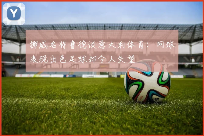 挪威名将鲁德谈意大利体育：网球表现出色足球却令人失望
