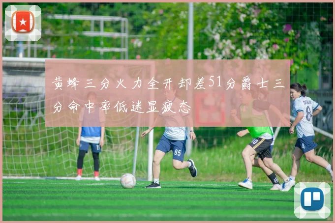 黄蜂三分火力全开却差51分爵士三分命中率低迷显疲态