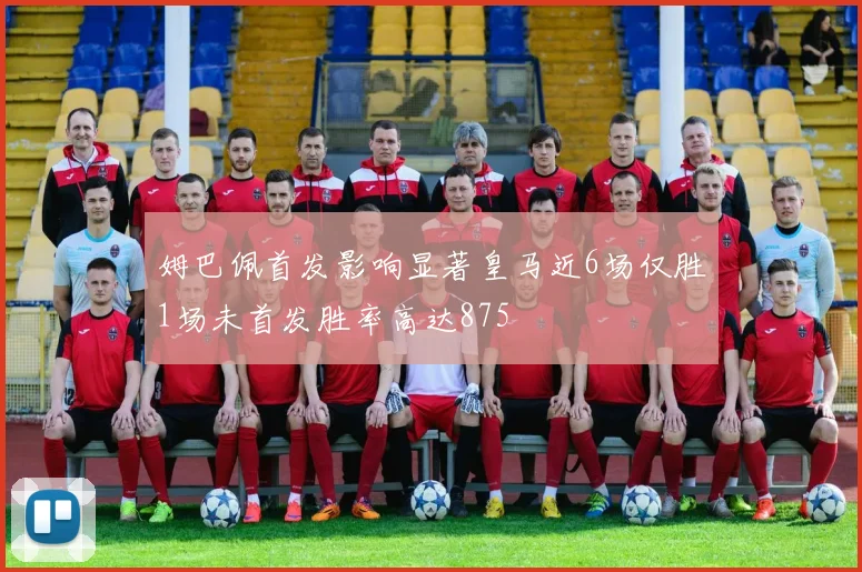 姆巴佩首发影响显著皇马近6场仅胜1场未首发胜率高达875