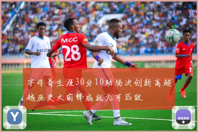 字母哥生涯30分10助场次创新高超越历史大前锋成就无可匹敌