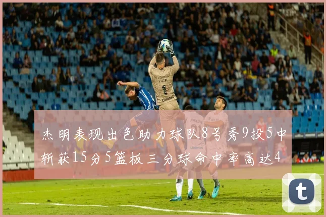 杰明表现出色助力球队8号秀9投5中斩获15分5篮板三分球命中率高达43
