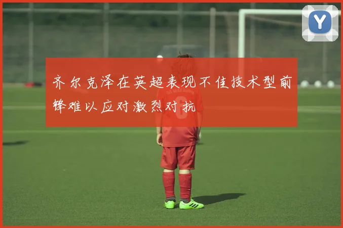 齐尔克泽在英超表现不佳技术型前锋难以应对激烈对抗