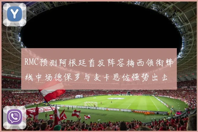 RMC预测阿根廷首发阵容梅西领衔锋线中场德保罗与麦卡恩佐强势出击