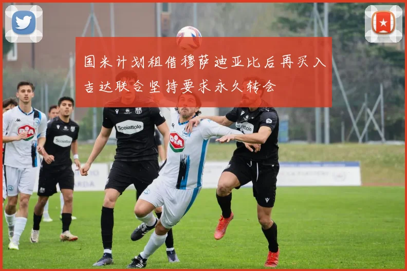 国米计划租借穆萨迪亚比后再买入吉达联合坚持要求永久转会