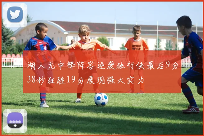湖人无中锋阵容逆袭独行侠最后9分38秒狂胜19分展现强大实力