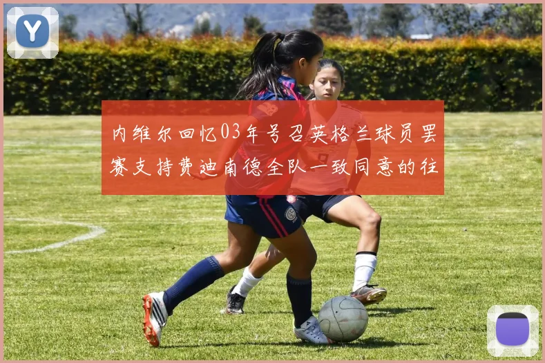 内维尔回忆03年号召英格兰球员罢赛支持费迪南德全队一致同意的往事