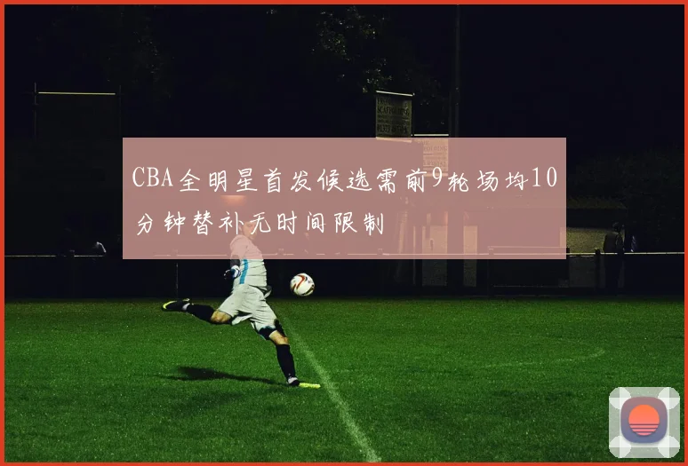 CBA全明星首发候选需前9轮场均10分钟替补无时间限制