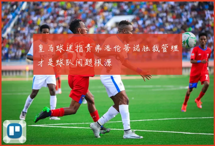 皇马球迷指责弗洛伦蒂诺独裁管理才是球队问题根源
