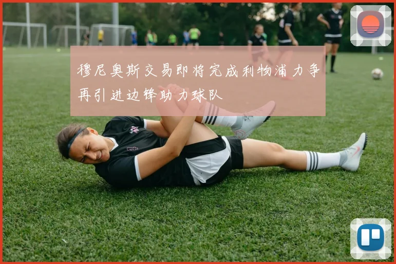 穆尼奥斯交易即将完成利物浦力争再引进边锋助力球队