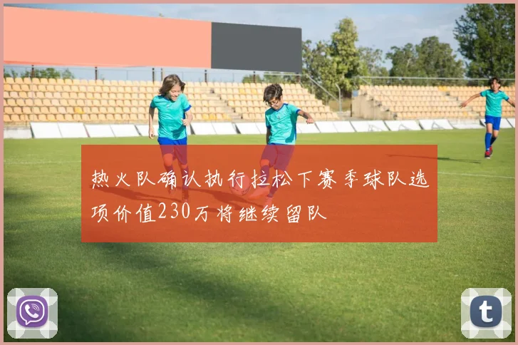 热火队确认执行拉松下赛季球队选项价值230万将继续留队