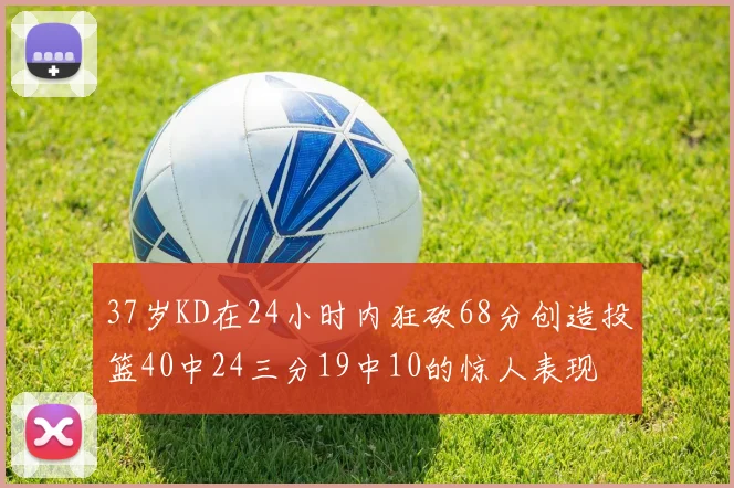 37岁KD在24小时内狂砍68分创造投篮40中24三分19中10的惊人表现