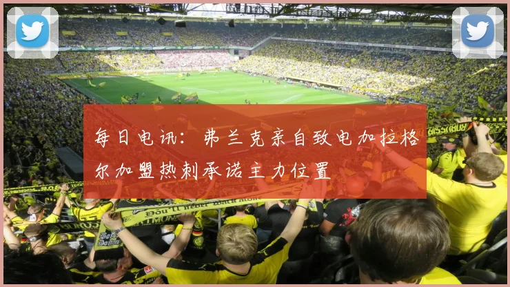 每日电讯：弗兰克亲自致电加拉格尔加盟热刺承诺主力位置