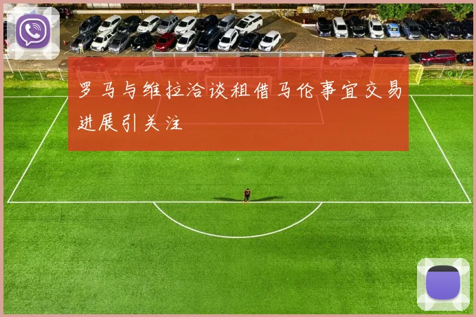 罗马与维拉洽谈租借马伦事宜交易进展引关注