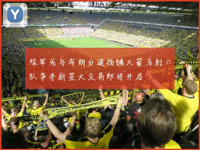 绿军或与布朗分道扬镳火箭马刺六队争夺新星大交易即将开启