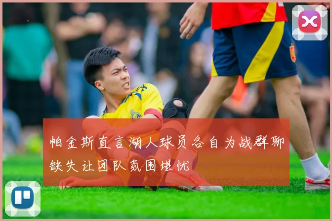 帕金斯直言湖人球员各自为战群聊缺失让团队氛围堪忧