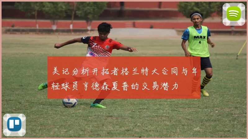 美记分析开拓者格兰特大合同与年轻球员亨德森夏普的交易潜力