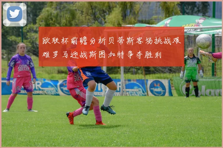 欧联杯前瞻分析贝蒂斯客场挑战艰难罗马迎战斯图加特争夺胜利