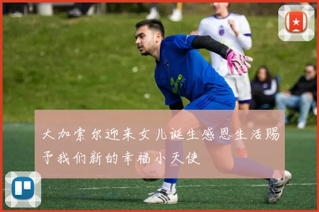 大加索尔迎来女儿诞生感恩生活赐予我们新的幸福小天使