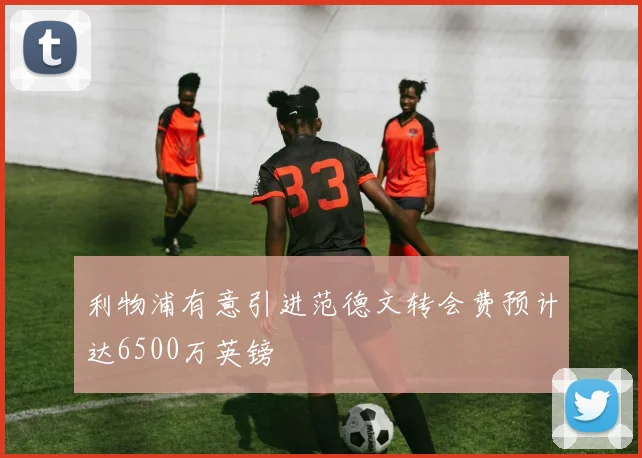 利物浦有意引进范德文转会费预计达6500万英镑