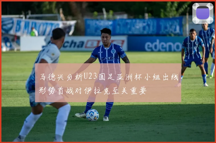 马德兴分析U23国足亚洲杯小组出线形势首战对伊拉克至关重要