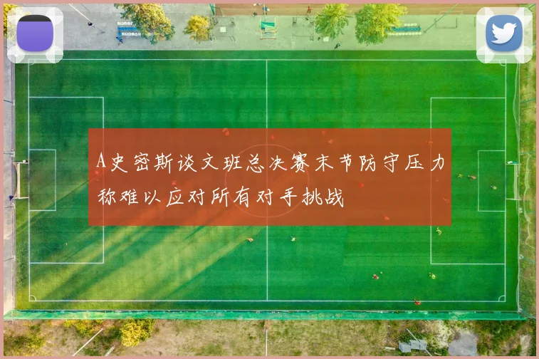 A史密斯谈文班总决赛末节防守压力称难以应对所有对手挑战