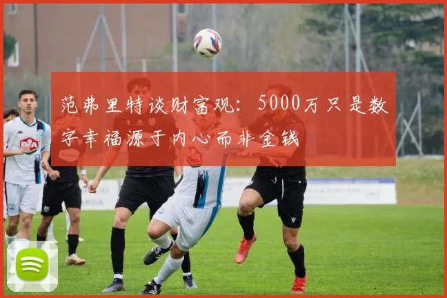 范弗里特谈财富观：5000万只是数字幸福源于内心而非金钱