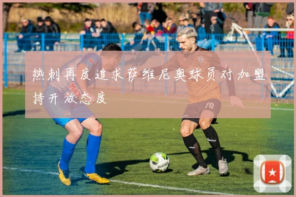 热刺再度追求萨维尼奥球员对加盟持开放态度