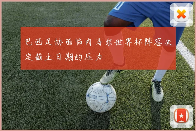 巴西足协面临内马尔世界杯阵容决定截止日期的压力