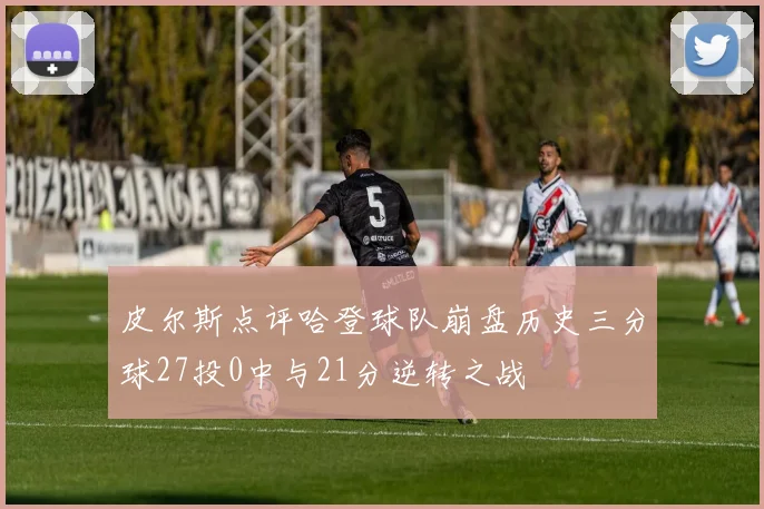 皮尔斯点评哈登球队崩盘历史三分球27投0中与21分逆转之战