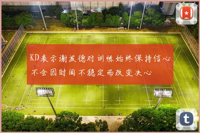 KD表示谢泼德对训练始终保持信心不会因时间不稳定而改变决心