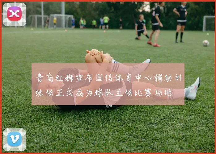 青岛红狮宣布国信体育中心辅助训练场正式成为球队主场比赛场地