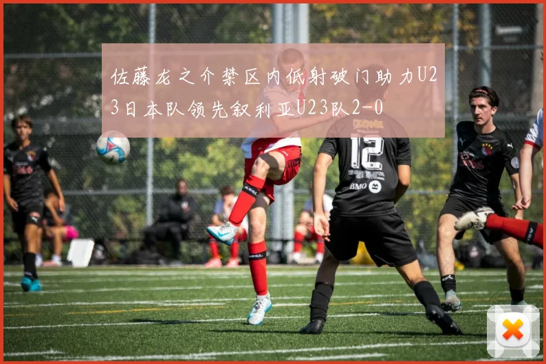 佐藤龙之介禁区内低射破门助力U23日本队领先叙利亚U23队2-0